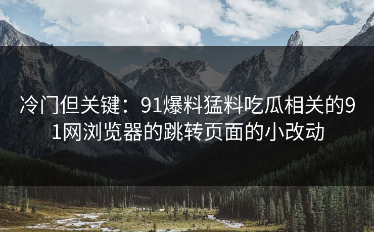 冷门但关键:91爆料猛料吃瓜相关的91网浏览器的跳转页面的小改动 冷门但关键:91爆料猛料吃瓜相关的91网浏览器的跳转页面的小改动
