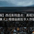 【速报】西瓜影院盘点：真相3种类型，当事人上榜理由疯狂令人炸裂全网