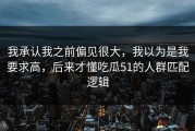 我承认我之前偏见很大，我以为是我要求高，后来才懂吃瓜51的人群匹配逻辑