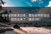 我被逼到崩溃边缘，蘑菇视频把全过程剪出来了（最后3秒）