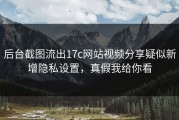 后台截图流出17c网站视频分享疑似新增隐私设置，真假我给你看