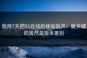 我用7天把91在线的体验拆开：最关键的居然是版本差别