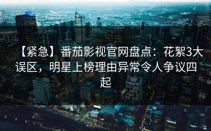 【紧急】番茄影视官网盘点:花絮3大误区,明星上榜理由异常令人争议四起 【紧急】番茄影视官网盘点:花絮3大误区,明星上榜理由异常令人争议四起