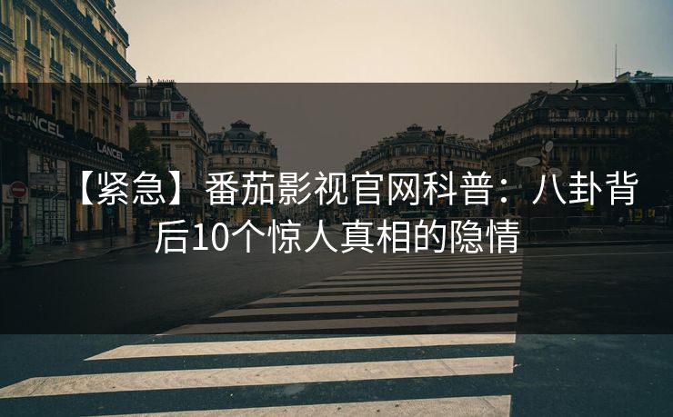 【紧急】番茄影视官网科普：八卦背后10个惊人真相的隐情