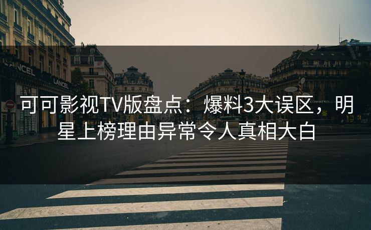 可可影视TV版盘点：爆料3大误区，明星上榜理由异常令人真相大白