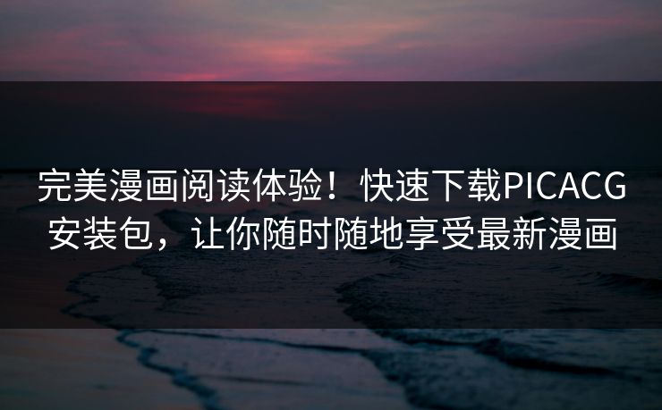 完美漫画阅读体验!快速下载PICACG安装包,让你随时随地享受最新漫画 完美漫画阅读体验!快速下载PICACG安装包,让你随时随地享受最新漫画