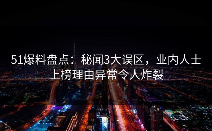 51爆料盘点：秘闻3大误区，业内人士上榜理由异常令人炸裂