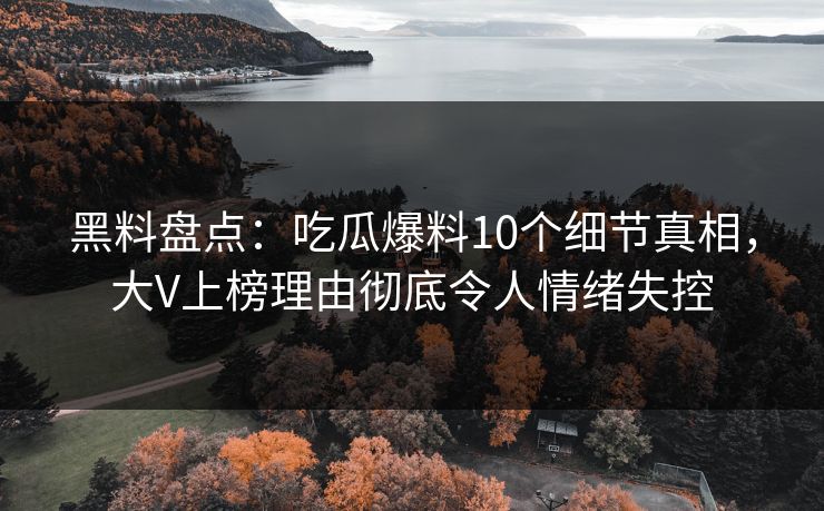 黑料盘点:吃瓜爆料10个细节真相,大V上榜理由彻底令人情绪失控 黑料盘点:吃瓜爆料10个细节真相,大V上榜理由彻底令人情绪失控