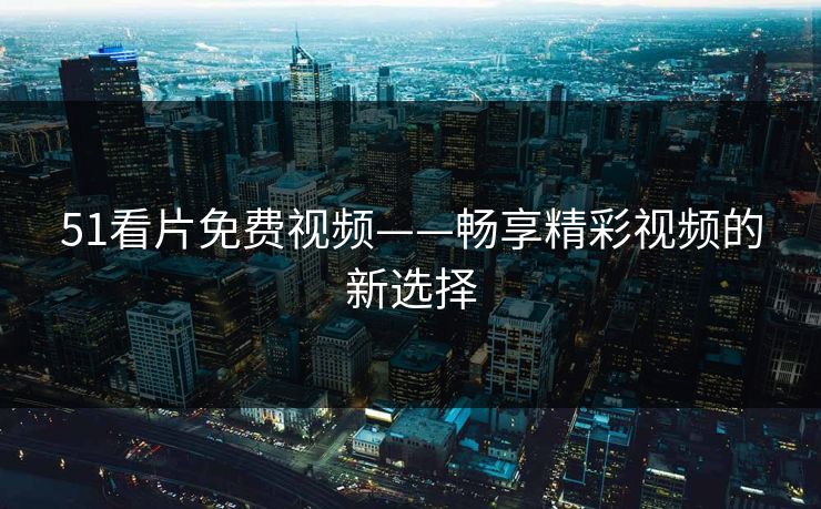 51看片免费视频——畅享精彩视频的新选择