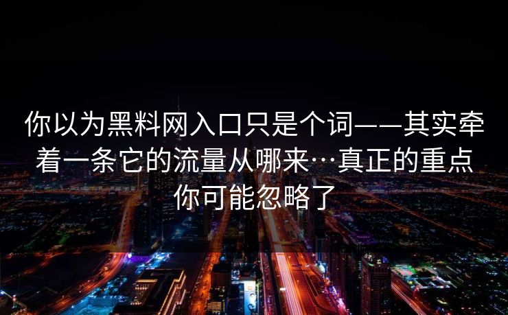 你以为黑料网入口只是个词——其实牵着一条它的流量从哪来…真正的重点你可能忽略了 你以为黑料网入口只是个词——其实牵着一条它的流量从哪来…真正的重点你可能忽略了