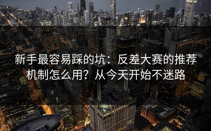 新手最容易踩的坑：反差大赛的推荐机制怎么用？从今天开始不迷路