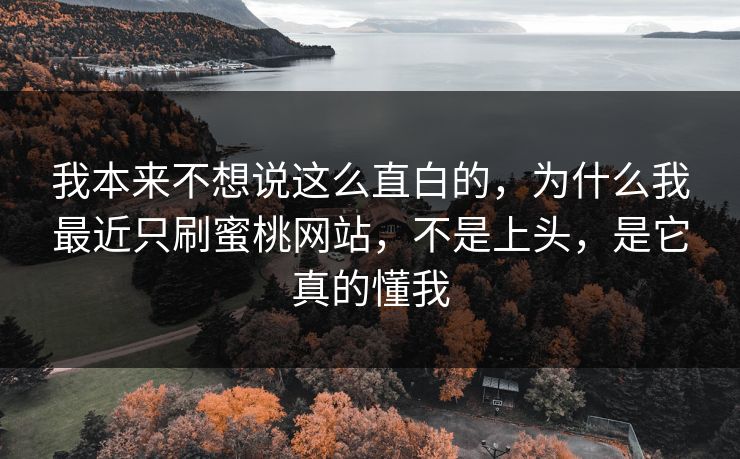 我本来不想说这么直白的，为什么我最近只刷蜜桃网站，不是上头，是它真的懂我