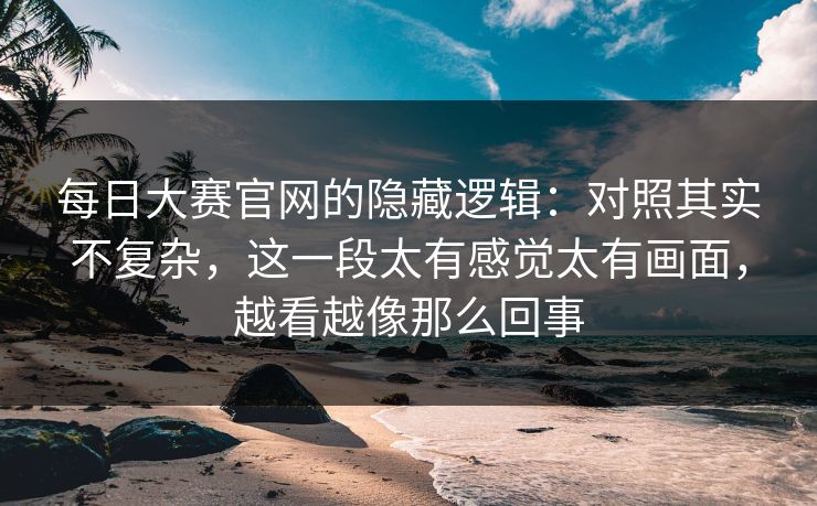 每日大赛官网的隐藏逻辑：对照其实不复杂，这一段太有感觉太有画面，越看越像那么回事