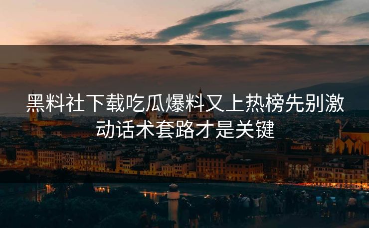 黑料社下载吃瓜爆料又上热榜先别激动话术套路才是关键 黑料社下载吃瓜爆料又上热榜先别激动话术套路才是关键