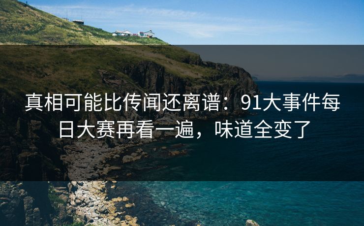 真相可能比传闻还离谱:91大事件每日大赛再看一遍,味道全变了 真相可能比传闻还离谱:91大事件每日大赛再看一遍,味道全变了