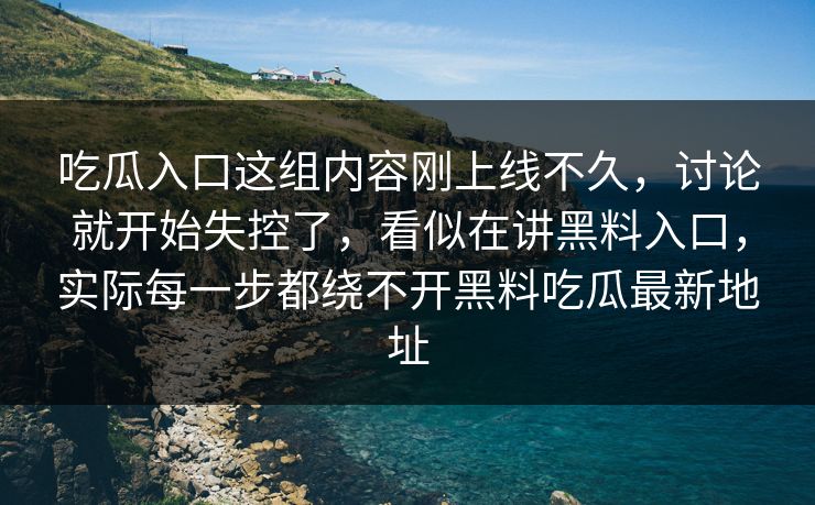 吃瓜入口这组内容刚上线不久，讨论就开始失控了，看似在讲黑料入口，实际每一步都绕不开黑料吃瓜最新地址