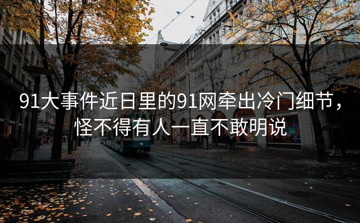 91大事件近日里的91网牵出冷门细节，怪不得有人一直不敢明说
