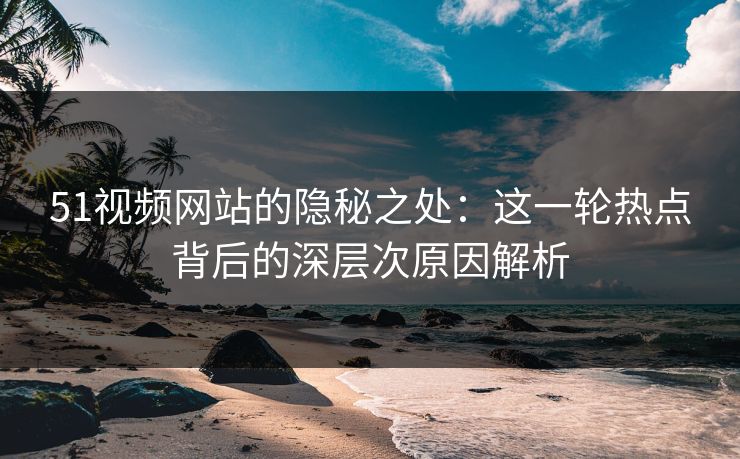 51视频网站的隐秘之处：这一轮热点背后的深层次原因解析